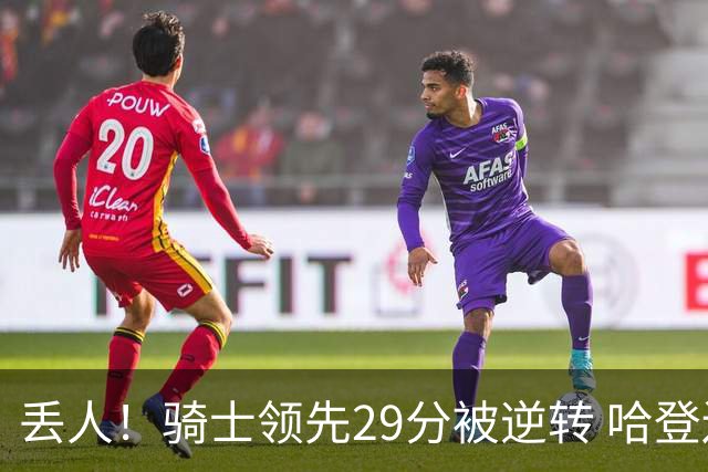 丢人！骑士领先29分被逆转 哈登还是软脚蟹，沃特森让人失望